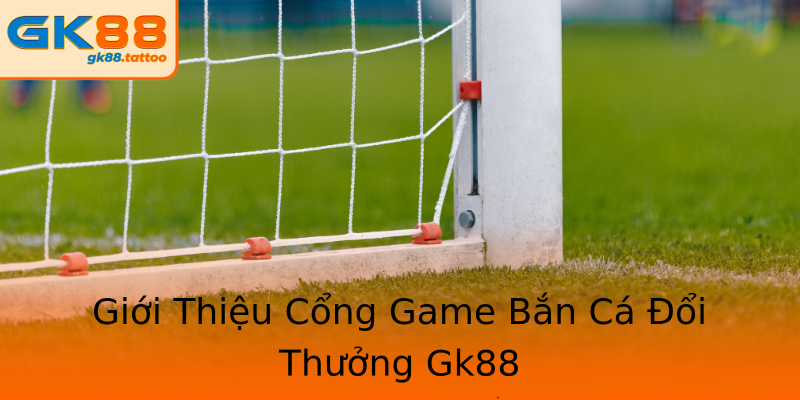 Giới Thiệu Cổng Game Bắn Cá Đổi Thưởng Gk88 Giới Thiệu Cổng Game Bắn Cá Đổi Thưởng Gk88
