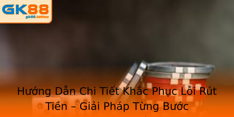 Hướng Dẫn Chi Tiết Khắc Phục Lỗi Rút Tiền – Giải Pháp Từng Bước Hướng Dẫn Chi Tiết Khắc Phục Lỗi Rút Tiền – Giải Pháp Từng Bước