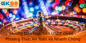 Huong Dan Nap Tien Usdt Gk88 Phuong Thuc An Toan Va Nhanh Chong E Toi Uu Trai Nghiem Ca Cuoc Thu Thi