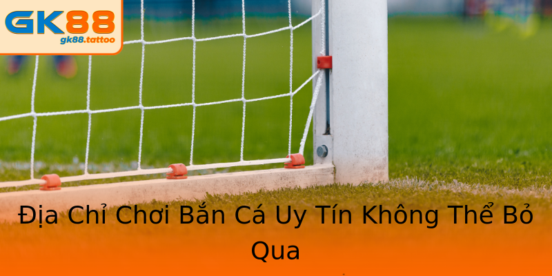 Địa Chỉ Chơi Bắn Cá Uy Tín Không Thể Bỏ Qua Địa Chỉ Chơi Bắn Cá Uy Tín Không Thể Bỏ Qua
