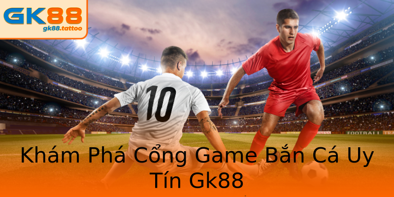 Khám Phá Cổng Game Bắn Cá Uy Tín Gk88 Khám Phá Cổng Game Bắn Cá Uy Tín Gk88