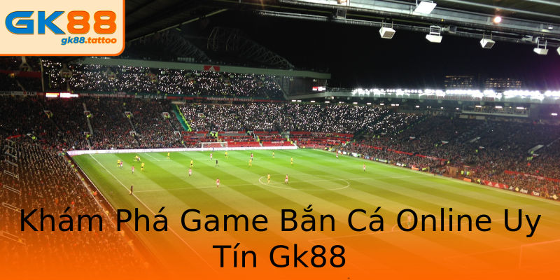 Khám Phá Game Bắn Cá Online Uy Tín Gk88 Khám Phá Game Bắn Cá Online Uy Tín Gk88