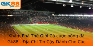 Cá cược bóng đá Gk88 - Địa Chỉ Tin Cậy Dành Cho Các Cược Thủ 10 Kham Pha The Gioi Ca Cuoc Bong A Gk88 Ia Chi Tin Cay Danh Cho Cac Cuoc Thu