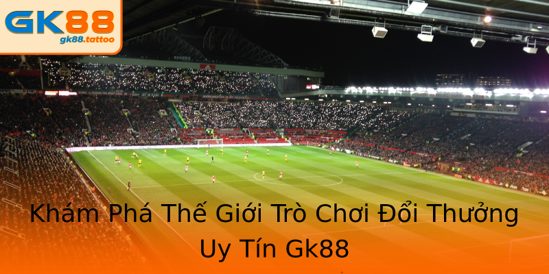Khám Phá Thế Giới Trò Chơi Đổi Thưởng Uy Tín Gk88 Khám Phá Thế Giới Trò Chơi Đổi Thưởng Uy Tín Gk88