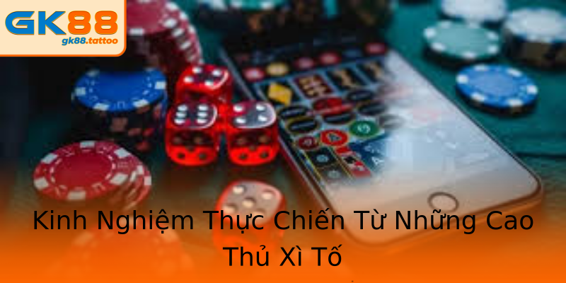Kinh Nghiệm Thực Chiến Từ Những Cao Thủ Xì Tố Kinh Nghiệm Thực Chiến Từ Những Cao Thủ Xì Tố