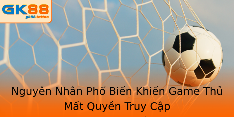 Nguyên Nhân Phổ Biến Khiến Game Thủ Mất Quyền Truy Cập Nguyên Nhân Phổ Biến Khiến Game Thủ Mất Quyền Truy Cập