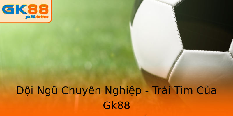 Đội Ngũ Chuyên Nghiệp - Trái Tim Của Gk88 Đội Ngũ Chuyên Nghiệp - Trái Tim Của Gk88