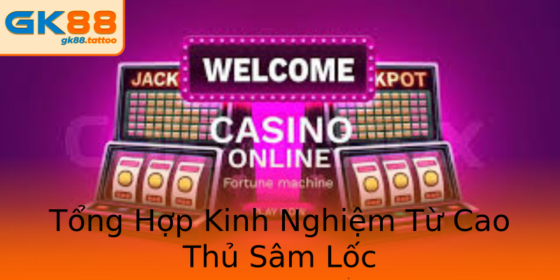 Tổng Hợp Kinh Nghiệm Từ Cao Thủ Sâm Lốc