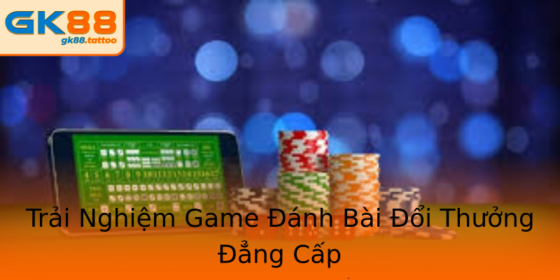 Trải Nghiệm Game Đánh Bài Đổi Thưởng Đẳng Cấp Trải Nghiệm Game Đánh Bài Đổi Thưởng Đẳng Cấp