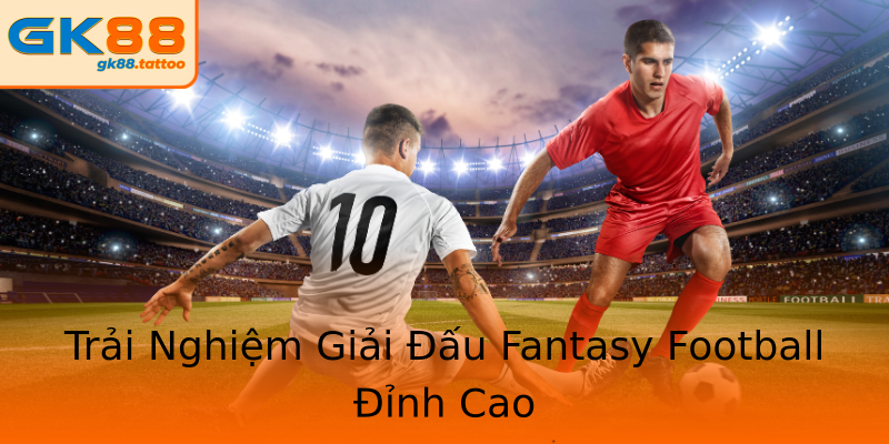 Trải Nghiệm Giải Đấu Fantasy Football Đỉnh Cao Trải Nghiệm Giải Đấu Fantasy Football Đỉnh Cao