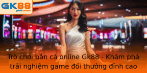 Trò chơi bắn cá online Gk88 - Trải nghiệm game đổi thưởng 3 Tro Choi Ban Ca Online Gk88 Kham Pha Trai Nghiem Game Oi Thuong Inh Cao
